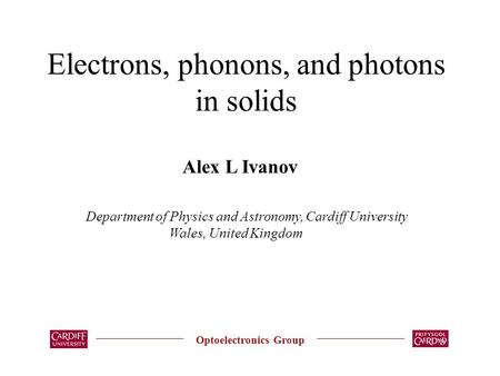 Electrons, phonons, and photons in solids Optoelectronics Group Alex L Ivanov Department of Physics and Astronomy, Cardiff University Wales, United Kingdom.