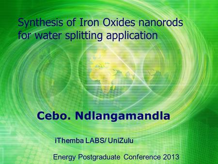 Cebo. Ndlangamandla Synthesis of Iron Oxides nanorods for water splitting application Energy Postgraduate Conference 2013 iThemba LABS/ UniZulu.