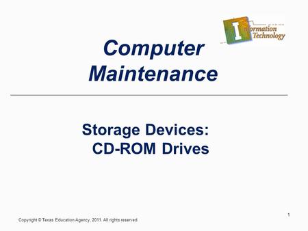Storage Devices: CD-ROM Drives Copyright © Texas Education Agency, 2011. All rights reserved. 1 Computer Maintenance.