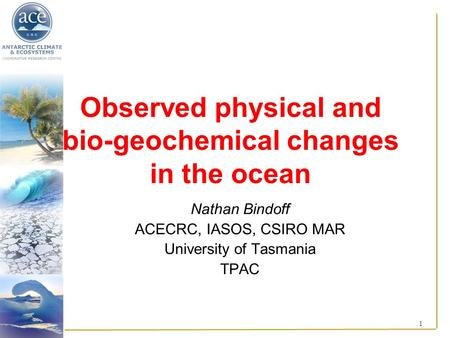 1 Observed physical and bio-geochemical changes in the ocean Nathan Bindoff ACECRC, IASOS, CSIRO MAR University of Tasmania TPAC.
