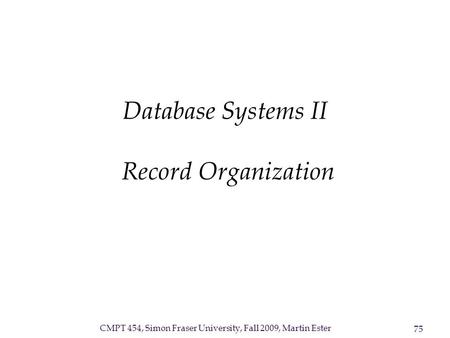 CMPT 454, Simon Fraser University, Fall 2009, Martin Ester 75 Database Systems II Record Organization.