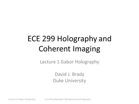 ECE 299 Holography and Coherent Imaging Lecture 1 Gabor Holography David J. Brady Duke University Lecture 1: Gabor Holographywww.disp.duke.edu/~dbrady/courses/holography.