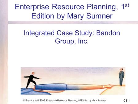 © Prentice Hall, 2005: Enterprise Resource Planning, 1 st Edition by Mary Sumner ICS-1 Enterprise Resource Planning, 1 st Edition by Mary Sumner Integrated.