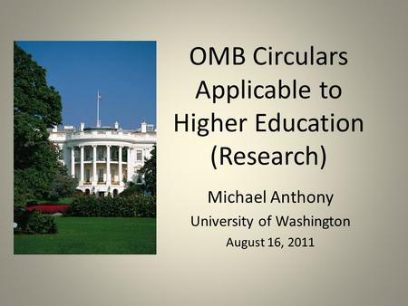OMB Circulars Applicable to Higher Education (Research) Michael Anthony University of Washington August 16, 2011.