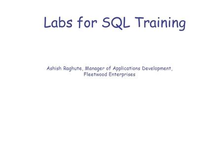 Labs for SQL Training Ashish Raghute, Manager of Applications Development, Fleetwood Enterprises.