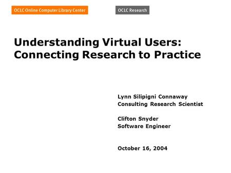 Understanding Virtual Users: Connecting Research to Practice Lynn Silipigni Connaway Consulting Research Scientist Clifton Snyder Software Engineer October.