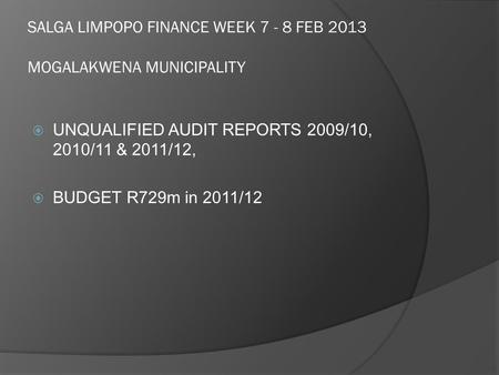 SALGA LIMPOPO FINANCE WEEK 7 - 8 FEB 2013 MOGALAKWENA MUNICIPALITY  UNQUALIFIED AUDIT REPORTS 2009/10, 2010/11 & 2011/12,  BUDGET R729m in 2011/12.