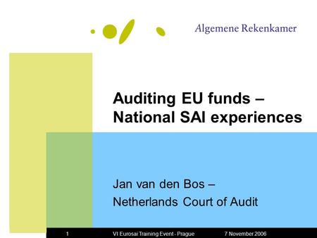 7 November 2006VI Eurosai Training Event - Prague1 Auditing EU funds – National SAI experiences Jan van den Bos – Netherlands Court of Audit.