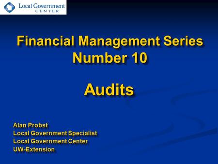 Financial Management Series Number 10 Audits Alan Probst Local Government Specialist Local Government Center UW-ExtensionAudits Alan Probst Local Government.