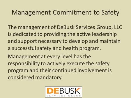 Management Commitment to Safety The management of DeBusk Services Group, LLC is dedicated to providing the active leadership and support necessary to develop.