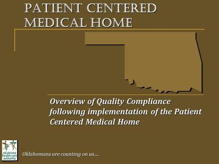 Overview of Quality Compliance following implementation of the Patient Centered Medical Home Oklahomans are counting on us…. Patient centered medical home.