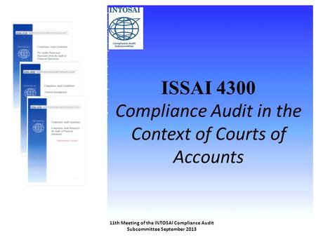 ISSAI 4300 Compliance Audit in the Context of Courts of Accounts 11th Meeting of the INTOSAI Compliance Audit Subcommittee September 2013.