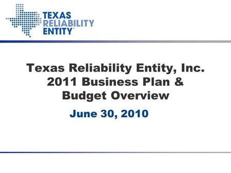 2011 Budget Presentation June 24, 2010 Texas Reliability Entity, Inc. 2011 Business Plan & Budget Overview June 30, 2010.