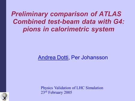 Preliminary comparison of ATLAS Combined test-beam data with G4: pions in calorimetric system Andrea Dotti, Per Johansson Physics Validation of LHC Simulation.