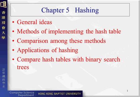 1 Chapter 5 Hashing General ideas Methods of implementing the hash table Comparison among these methods Applications of hashing Compare hash tables with.