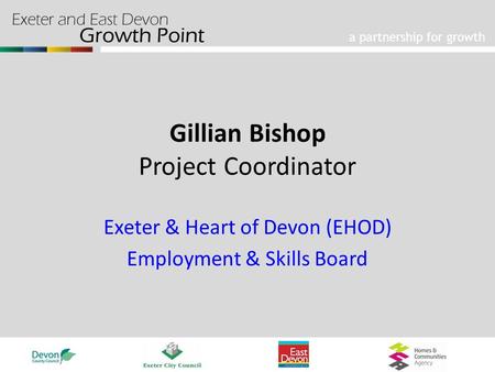 A partnership for growth Gillian Bishop Project Coordinator Exeter & Heart of Devon (EHOD) Employment & Skills Board.