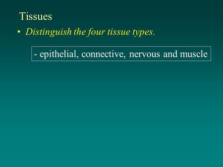 Tissues Distinguish the four tissue types. - epithelial, connective, nervous and muscle.