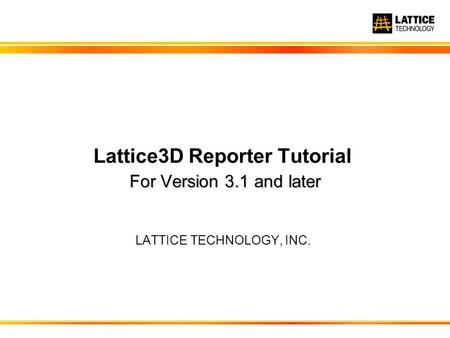 For Version 3.1 and later Lattice3D Reporter Tutorial For Version 3.1 and later LATTICE TECHNOLOGY, INC.