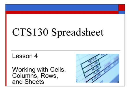 CTS130 Spreadsheet Lesson 4 Working with Cells, Columns, Rows, and Sheets.