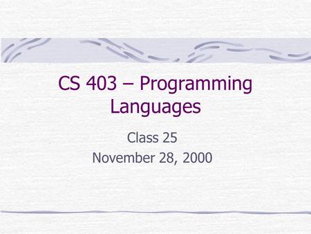 CS 403 – Programming Languages Class 25 November 28, 2000.
