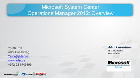 Microsoft System Center Operations Manager 2012: Overview Yaron Dan Adar Consulting  +972-52-8709899 Adar Consulting IT is our.
