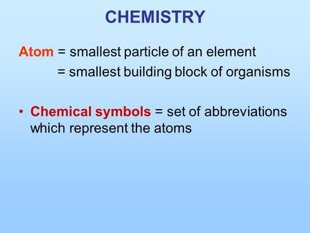CHEMISTRY Atom = smallest particle of an element = smallest building block of organisms Chemical symbols = set of abbreviations which represent the atoms.