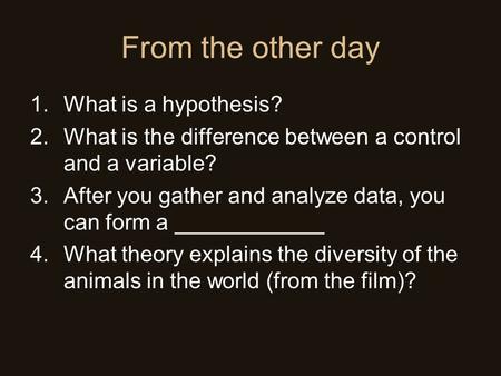 From the other day 1.What is a hypothesis? 2.What is the difference between a control and a variable? 3.After you gather and analyze data, you can form.