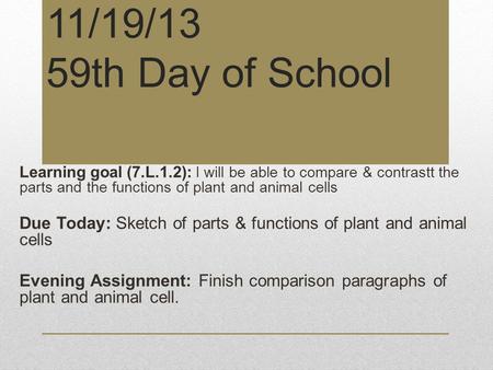 11/19/13 59th Day of School Learning goal (7.L.1.2): I will be able to compare & contrastt the parts and the functions of plant and animal cells Due Today: