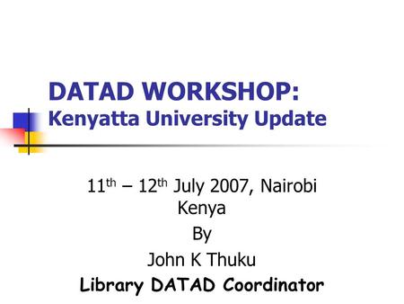 DATAD WORKSHOP: Kenyatta University Update 11 th – 12 th July 2007, Nairobi Kenya By John K Thuku Library DATAD Coordinator.