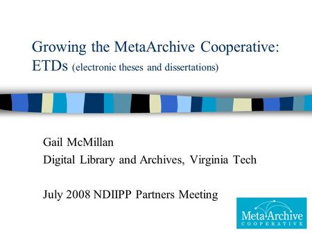 Growing the MetaArchive Cooperative: ETDs (electronic theses and dissertations) Gail McMillan Digital Library and Archives, Virginia Tech July 2008 NDIIPP.