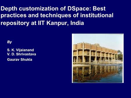 Depth customization of DSpace: Best practices and techniques of institutional repository at IIT Kanpur, India By S. K. Vijaianand V. D. Shrivastava Gaurav.