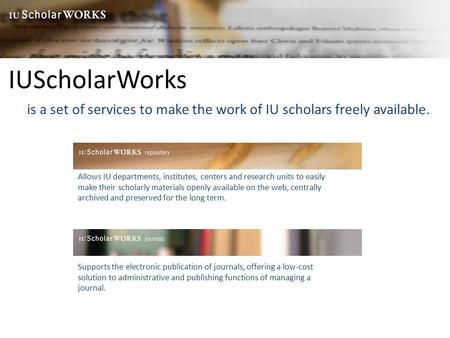 IUScholarWorks is a set of services to make the work of IU scholars freely available. Allows IU departments, institutes, centers and research units to.
