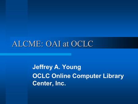 ALCME: OAI at OCLC Jeffrey A. Young OCLC Online Computer Library Center, Inc.