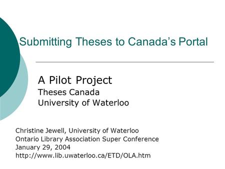 Submitting Theses to Canada’s Portal A Pilot Project Theses Canada University of Waterloo Christine Jewell, University of Waterloo Ontario Library Association.