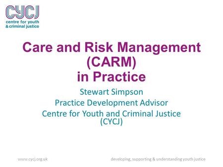 Care and Risk Management (CARM) in Practice Stewart Simpson Practice Development Advisor Centre for Youth and Criminal Justice (CYCJ) www.cycj.org.uk developing,