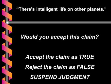 “There's intelligent life on other planets.” Would you accept this claim? Accept the claim as TRUE Reject the claim as FALSE SUSPEND JUDGMENT.