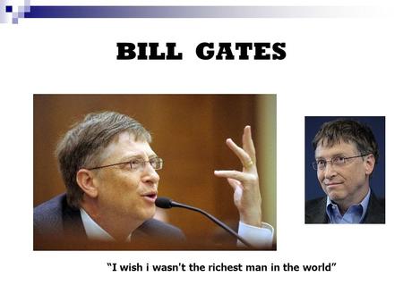BILL GATES “I wish i wasn't the richest man in the world”