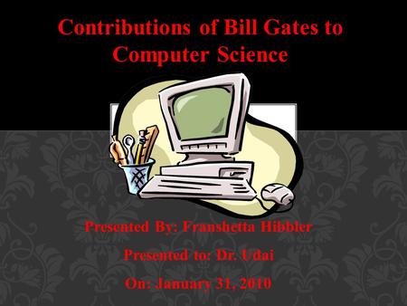 Contributions of Bill Gates to Computer Science Presented By: Franshetta Hibbler Presented to: Dr. Udai On: January 31, 2010.