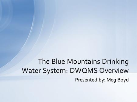 Presented by: Meg Boyd The Blue Mountains Drinking Water System: DWQMS Overview.