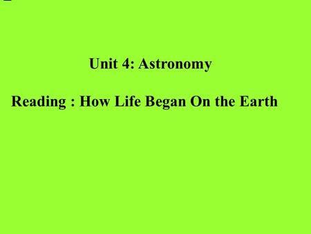 Unit 4: Astronomy Reading : How Life Began On the Earth.