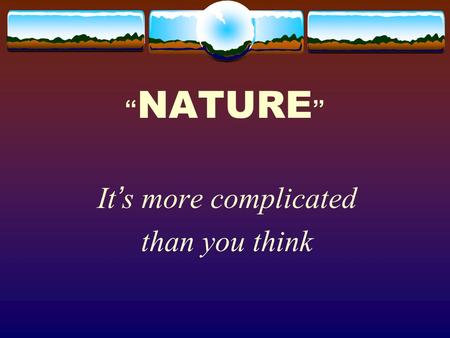 “ NATURE ” It’s more complicated than you think. THE SOCIAL CONSTRUCTION OF NATURE  “Nature” does not refer to an objective, universal object. It is.