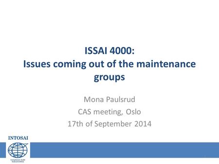 ISSAI 4000: Issues coming out of the maintenance groups Mona Paulsrud CAS meeting, Oslo 17th of September 2014 1.