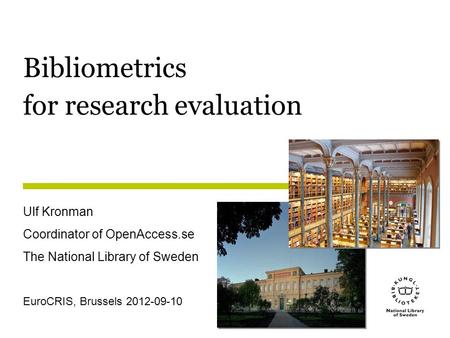 Bibliometrics for research evaluation Ulf Kronman Coordinator of OpenAccess.se The National Library of Sweden EuroCRIS, Brussels 2012-09-10.