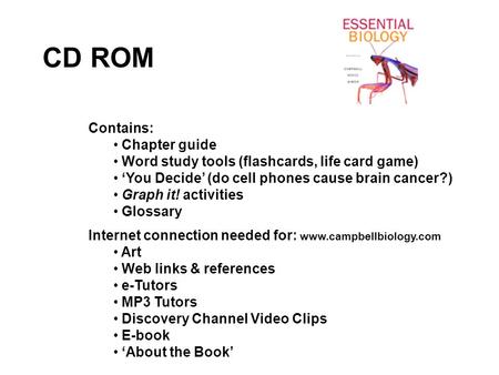 CD ROM Contains: Chapter guide Word study tools (flashcards, life card game) ‘You Decide’ (do cell phones cause brain cancer?) Graph it! activities Glossary.