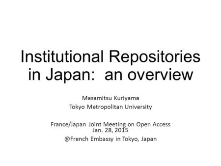 Institutional Repositories in Japan: an overview Masamitsu Kuriyama Tokyo Metropolitan University France/Japan Joint Meeting on Open Access Jan. 28, 2015.
