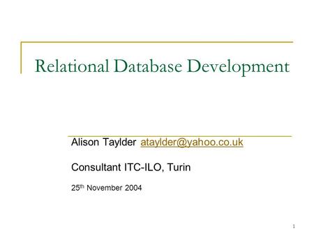 1 Relational Database Development Alison Taylder Consultant ITC-ILO, Turin 25 th November 2004.