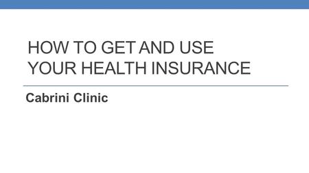 HOW TO GET AND USE YOUR HEALTH INSURANCE Cabrini Clinic.