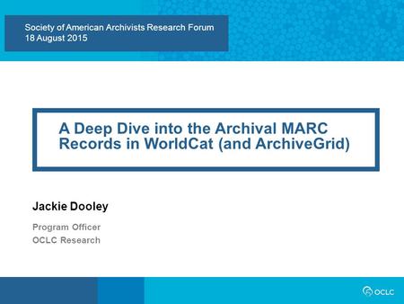 Society of American Archivists Research Forum 18 August 2015 A Deep Dive into the Archival MARC Records in WorldCat (and ArchiveGrid) Jackie Dooley Program.