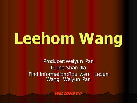 Leehom Wang Producer:Weiyun Pan Guide:Shan Jia Find information:Rou wen Lequn Wang Weiyun Pan WELCOME IN!