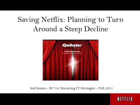 Saving Netflix: Planning to Turn Around a Steep Decline Joel Samen – IS 714: Mastering IT Strategies – Fall, 2011.
